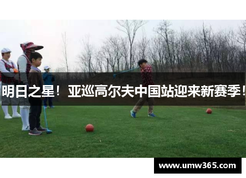 明日之星！亚巡高尔夫中国站迎来新赛季！