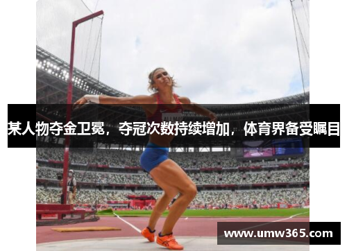 某人物夺金卫冕,夺冠次数持续增加,体育界备受瞩目