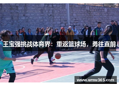 王宝强挑战体育界:重返篮球场,勇往直前