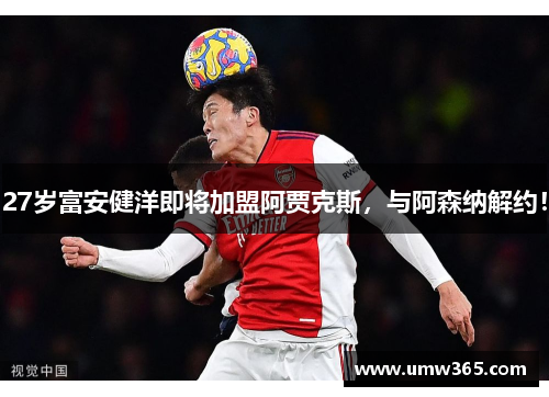 27岁富安健洋即将加盟阿贾克斯，与阿森纳解约！