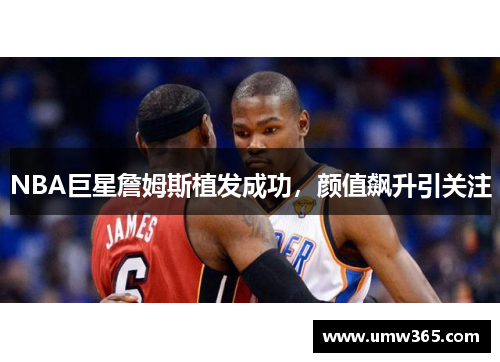 NBA巨星詹姆斯植发成功，颜值飙升引关注