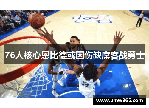 76人核心恩比德或因伤缺席客战勇士