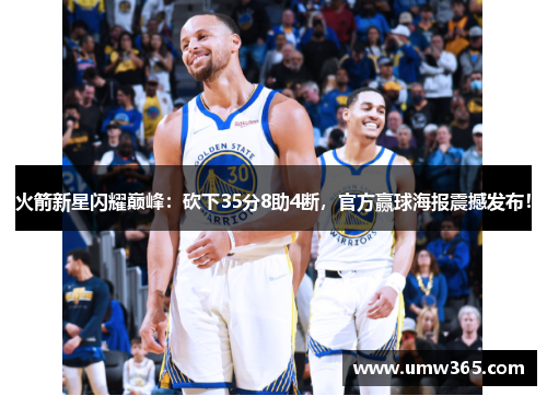 火箭新星闪耀巅峰：砍下35分8助4断，官方赢球海报震撼发布！